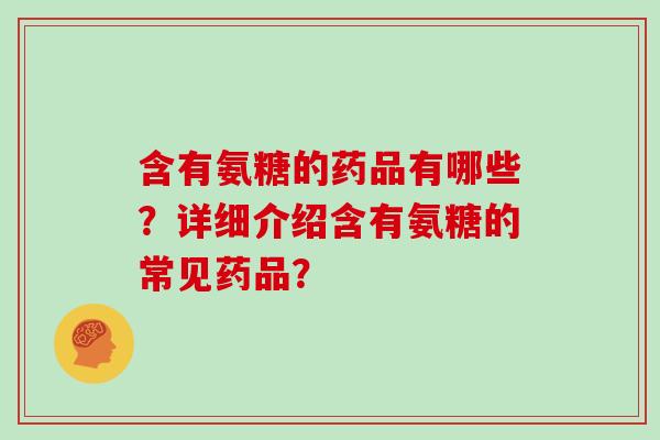 含有氨糖的药品有哪些?详细介绍含有氨糖的常见药品? 含有氨糖的药品有哪些?详细介绍含有氨糖的常见药品?