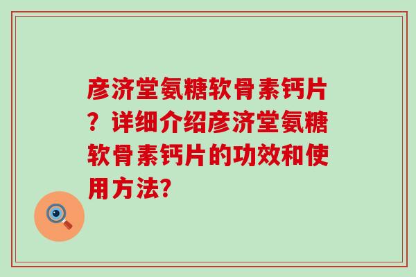 彦济堂氨糖软骨素钙片？详细介绍彦济堂氨糖软骨素钙片的功效和使用方法？