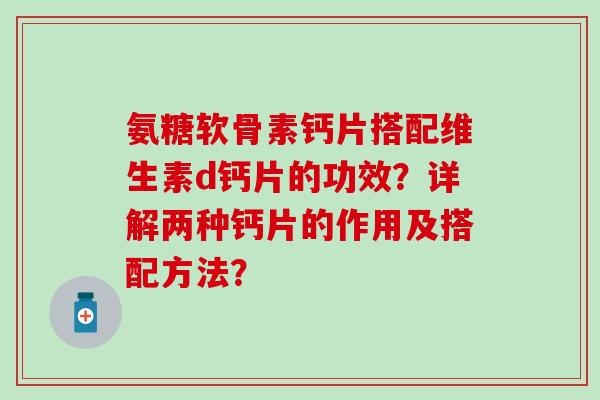 氨糖软骨素钙片搭配维生素d钙片的功效?详解两种钙片的作用及搭配方法? 氨糖软骨素钙片搭配维生素d钙片的功效?详解两种钙片的作用及搭配方法?
