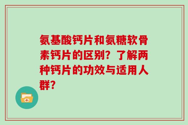 氨基酸钙片和氨糖软骨素钙片的区别？了解两种钙片的功效与适用人群？