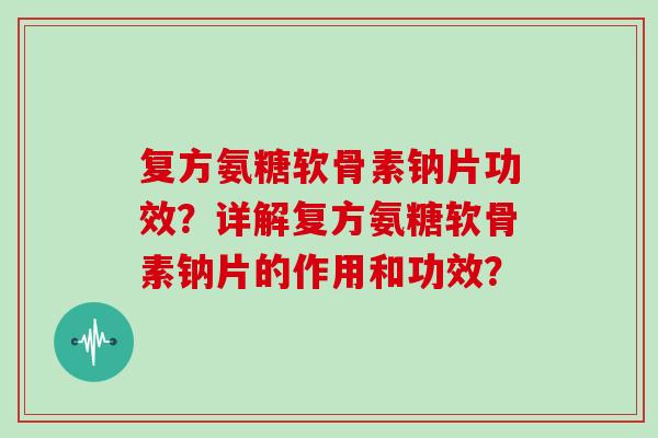 复方氨糖软骨素钠片功效？详解复方氨糖软骨素钠片的作用和功效？