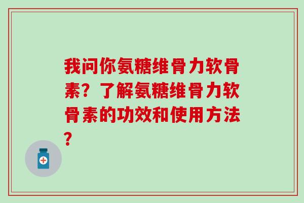 我问你氨糖维骨力软骨素？了解氨糖维骨力软骨素的功效和使用方法？