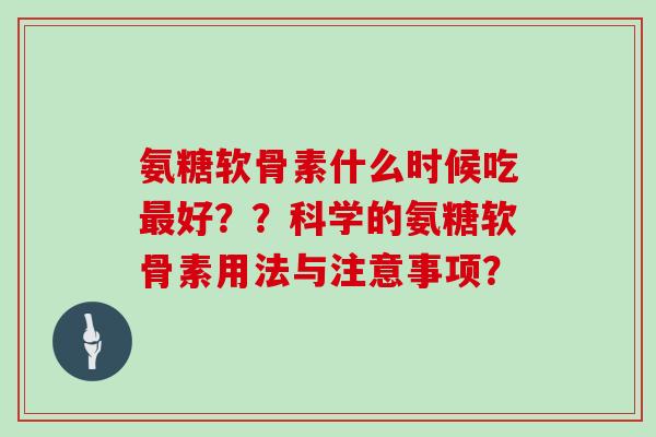 氨糖软骨素什么时候吃好？？科学的氨糖软骨素用法与注意事项？