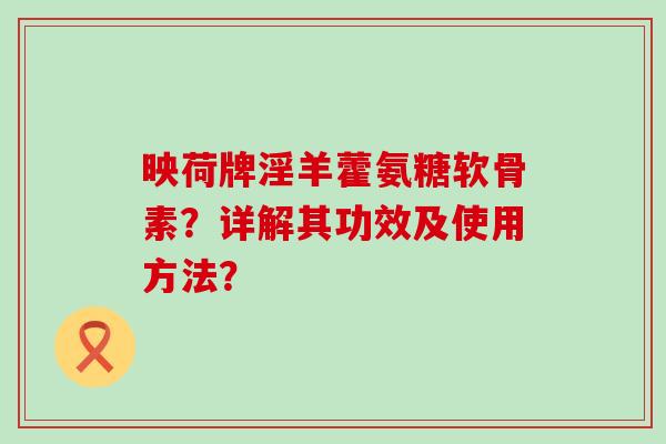 映荷牌淫羊藿氨糖软骨素?详解其功效及使用方法? 映荷牌淫羊藿氨糖软骨素?详解其功效及使用方法?