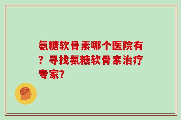 氨糖软骨素哪个医院有？寻找氨糖软骨素专家？