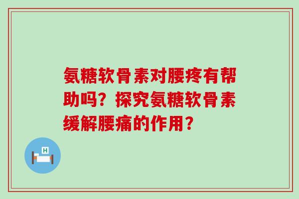 氨糖软骨素对腰疼有帮助吗？探究氨糖软骨素缓解腰痛的作用？