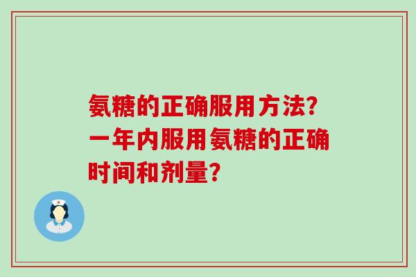 氨糖的正确服用方法？一年内服用氨糖的正确时间和剂量？