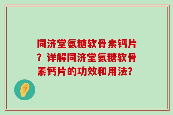 同济堂氨糖软骨素钙片?详解同济堂氨糖软骨素钙片的功效和用法? 同济堂氨糖软骨素钙片?详解同济堂氨糖软骨素钙片的功效和用法?