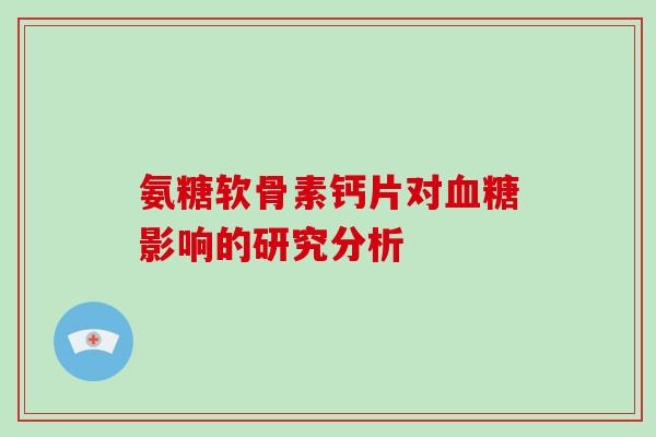 氨糖软骨素钙片对影响的研究分析 氨糖软骨素钙片对影响的研究分析