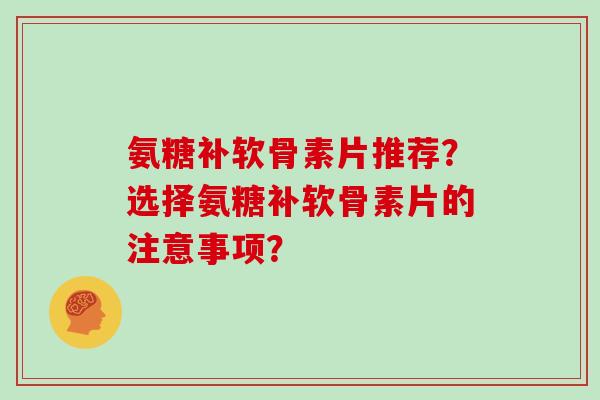 氨糖补软骨素片推荐?选择氨糖补软骨素片的注意事项? 氨糖补软骨素片推荐?选择氨糖补软骨素片的注意事项?