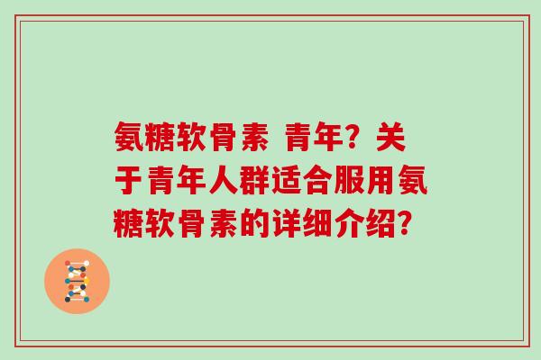 氨糖软骨素 青年？关于青年人群适合服用氨糖软骨素的详细介绍？
