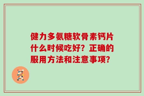 健力多氨糖软骨素钙片什么时候吃好？正确的服用方法和注意事项？