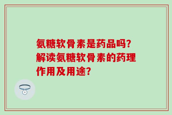 氨糖软骨素是药品吗?解读氨糖软骨素的药理作用及用途? 氨糖软骨素是药品吗?解读氨糖软骨素的药理作用及用途?