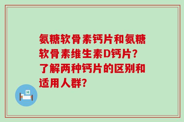氨糖软骨素钙片和氨糖软骨素维生素D钙片?了解两种钙片的区别和适用人群? 氨糖软骨素钙片和氨糖软骨素维生素D钙片?了解两种钙片的区别和适用人群?