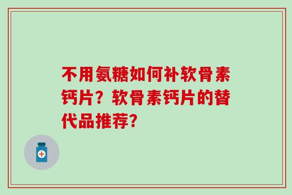 不用氨糖如何补软骨素钙片？软骨素钙片的替代品推荐？