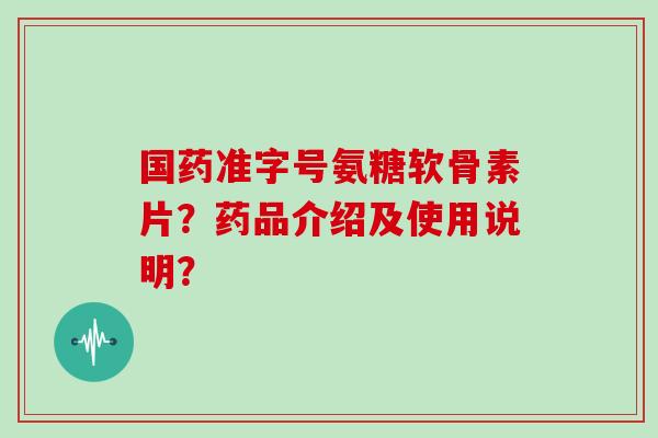 国药准字号氨糖软骨素片?药品介绍及使用说明? 国药准字号氨糖软骨素片?药品介绍及使用说明?