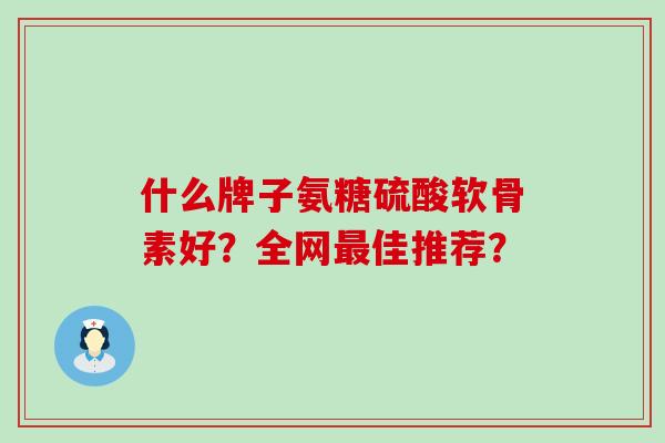 什么牌子氨糖硫酸软骨素好？全网佳推荐？