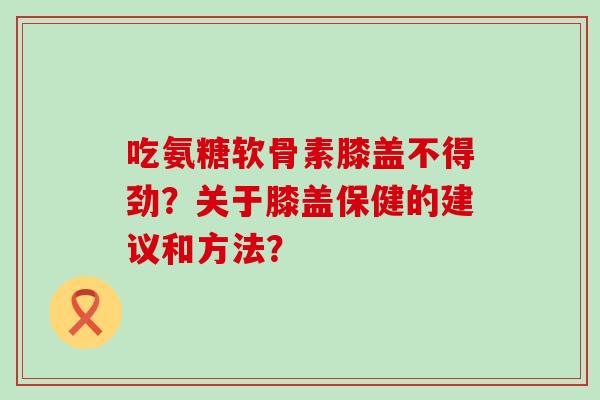 吃氨糖软骨素膝盖不得劲?关于膝盖保健的建议和方法? 吃氨糖软骨素膝盖不得劲?关于膝盖保健的建议和方法?