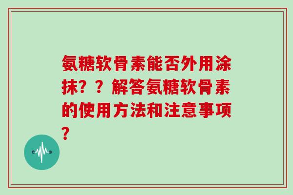 氨糖软骨素能否外用涂抹??解答氨糖软骨素的使用方法和注意事项? 氨糖软骨素能否外用涂抹??解答氨糖软骨素的使用方法和注意事项?