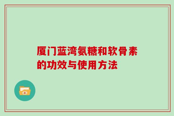 厦门蓝湾氨糖和软骨素的功效与使用方法 厦门蓝湾氨糖和软骨素的功效与使用方法