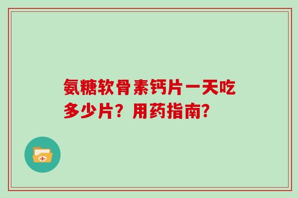 氨糖软骨素钙片一天吃多少片？用药指南？