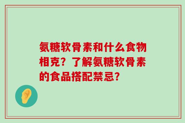 氨糖软骨素和什么食物相克？了解氨糖软骨素的食品搭配禁忌？