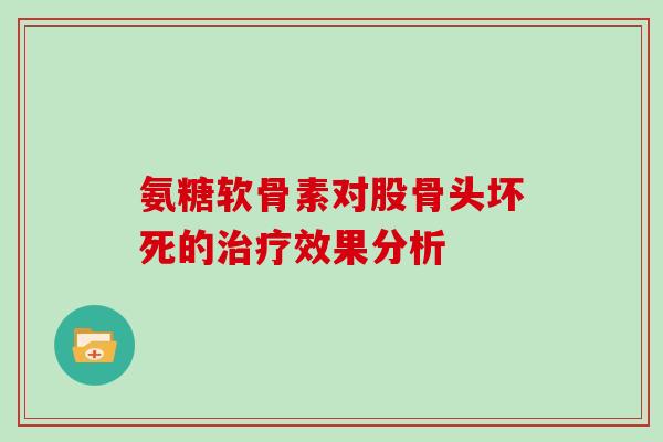氨糖软骨素对股骨头坏死的效果分析 氨糖软骨素对股骨头坏死的效果分析