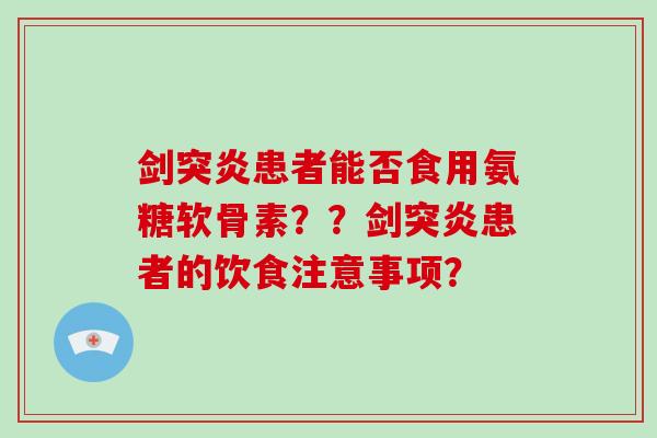 剑突炎患者能否食用氨糖软骨素??剑突炎患者的饮食注意事项? 剑突炎患者能否食用氨糖软骨素??剑突炎患者的饮食注意事项?