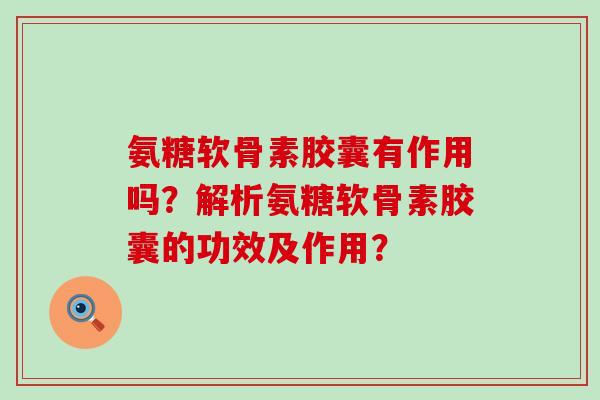 氨糖软骨素胶囊有作用吗？解析氨糖软骨素胶囊的功效及作用？