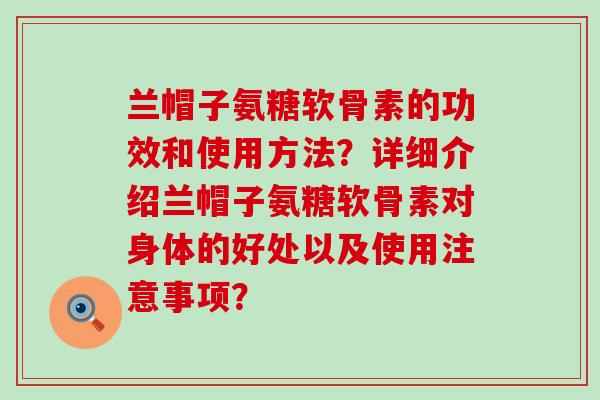 兰帽子氨糖软骨素的功效和使用方法?详细介绍兰帽子氨糖软骨素对身体的好处以及使用注意事项? 兰帽子氨糖软骨素的功效和使用方法?详细介绍兰帽子氨糖软骨素对身体的好处以及使用注意事项?