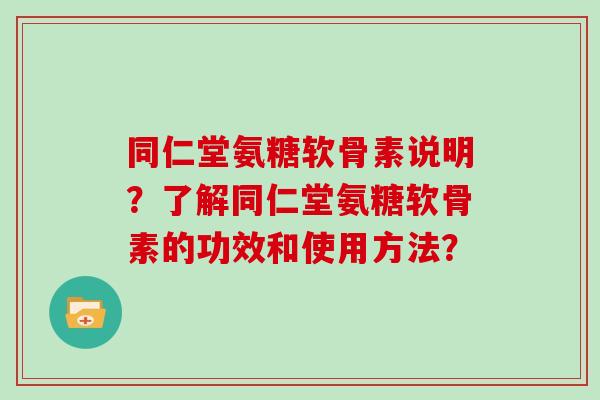 同仁堂氨糖软骨素说明？了解同仁堂氨糖软骨素的功效和使用方法？