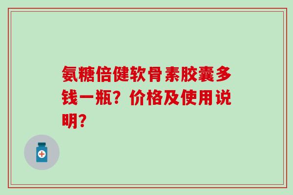 氨糖倍健软骨素胶囊多钱一瓶?价格及使用说明? 氨糖倍健软骨素胶囊多钱一瓶?价格及使用说明?