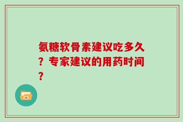 氨糖软骨素建议吃多久?专家建议的用药时间? 氨糖软骨素建议吃多久?专家建议的用药时间?