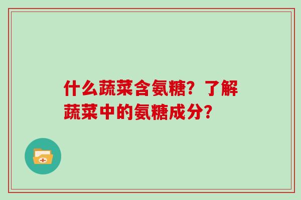 什么蔬菜含氨糖?了解蔬菜中的氨糖成分? 什么蔬菜含氨糖?了解蔬菜中的氨糖成分?