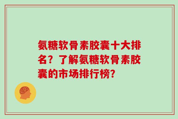 氨糖软骨素胶囊十大排名?了解氨糖软骨素胶囊的市场排行榜? 氨糖软骨素胶囊十大排名?了解氨糖软骨素胶囊的市场排行榜?