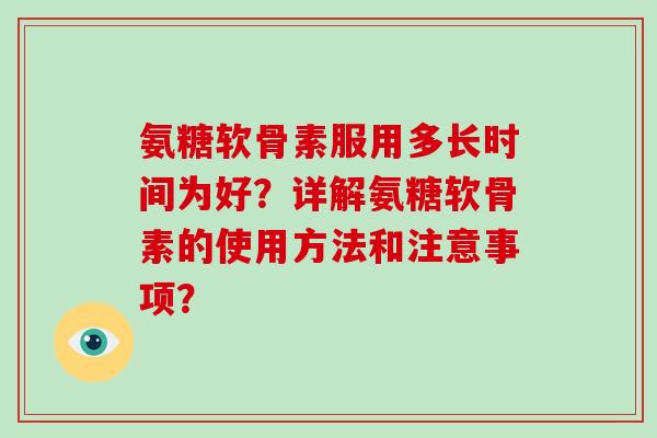 氨糖软骨素服用多长时间为好?详解氨糖软骨素的使用方法和注意事项? 氨糖软骨素服用多长时间为好?详解氨糖软骨素的使用方法和注意事项?