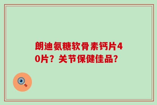朗迪氨糖软骨素钙片40片?关节保健佳品? 朗迪氨糖软骨素钙片40片?关节保健佳品?