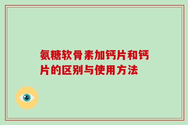 氨糖软骨素加钙片和钙片的区别与使用方法