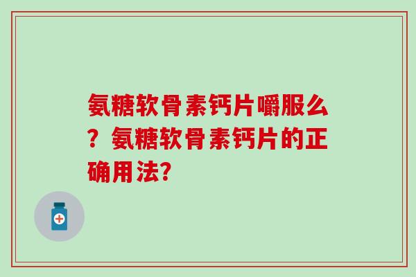 氨糖软骨素钙片嚼服么?氨糖软骨素钙片的正确用法? 氨糖软骨素钙片嚼服么?氨糖软骨素钙片的正确用法?