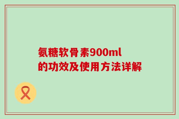 氨糖软骨素900ml的功效及使用方法详解