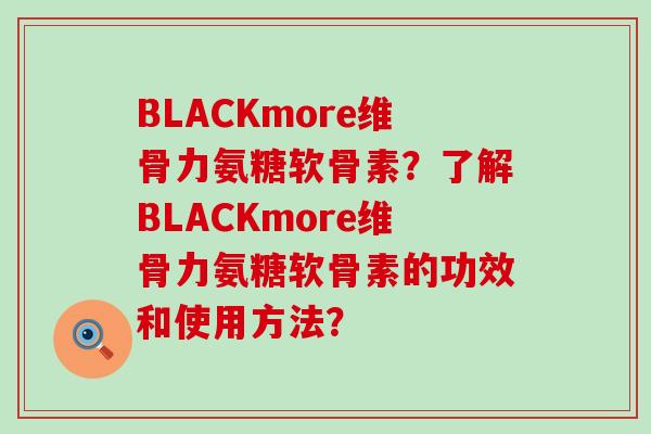 BLACKmore维骨力氨糖软骨素？了解BLACKmore维骨力氨糖软骨素的功效和使用方法？