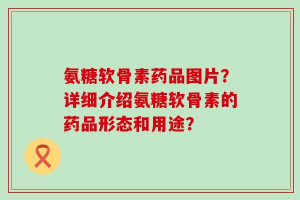 氨糖软骨素药品图片？详细介绍氨糖软骨素的药品形态和用途？