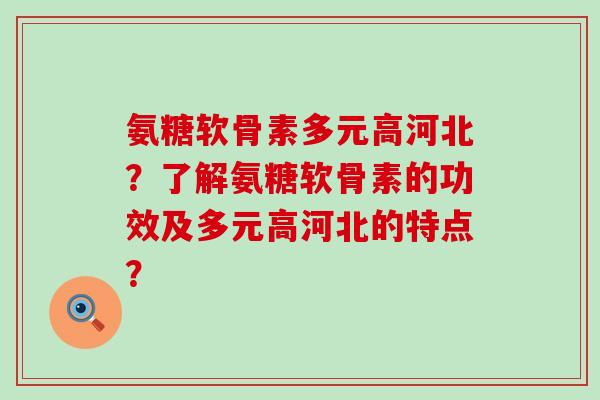 氨糖软骨素多元高河北?了解氨糖软骨素的功效及多元高河北的特点? 氨糖软骨素多元高河北?了解氨糖软骨素的功效及多元高河北的特点?