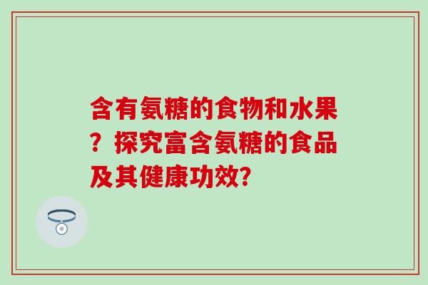 含有氨糖的食物和水果?探究富含氨糖的食品及其健康功效? 含有氨糖的食物和水果?探究富含氨糖的食品及其健康功效?