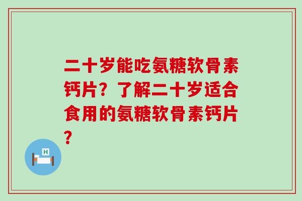 二十岁能吃氨糖软骨素钙片?了解二十岁适合食用的氨糖软骨素钙片? 二十岁能吃氨糖软骨素钙片?了解二十岁适合食用的氨糖软骨素钙片?