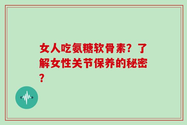 女人吃氨糖软骨素?了解女性关节保养的秘密? 女人吃氨糖软骨素?了解女性关节保养的秘密?