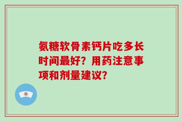 氨糖软骨素钙片吃多长时间好?用药注意事项和剂量建议? 氨糖软骨素钙片吃多长时间好?用药注意事项和剂量建议?