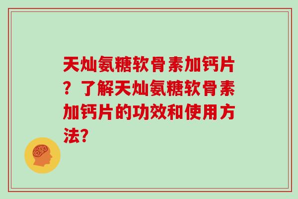 天灿氨糖软骨素加钙片？了解天灿氨糖软骨素加钙片的功效和使用方法？