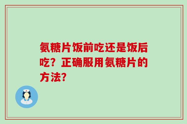 氨糖片饭前吃还是饭后吃?正确服用氨糖片的方法? 氨糖片饭前吃还是饭后吃?正确服用氨糖片的方法?