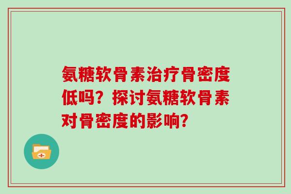 氨糖软骨素骨密度低吗？探讨氨糖软骨素对骨密度的影响？
